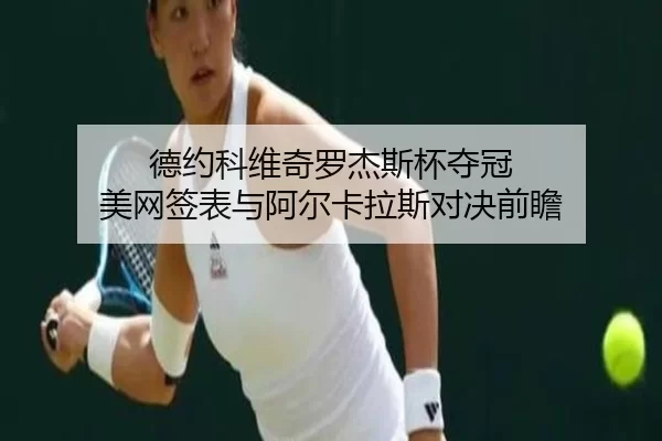 德约科维奇罗杰斯杯夺冠 美网签表与阿尔卡拉斯对决前瞻