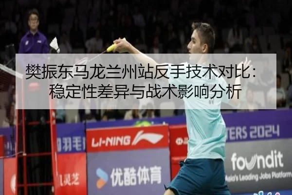 樊振东马龙兰州站反手技术对比：稳定性差异与战术影响分析